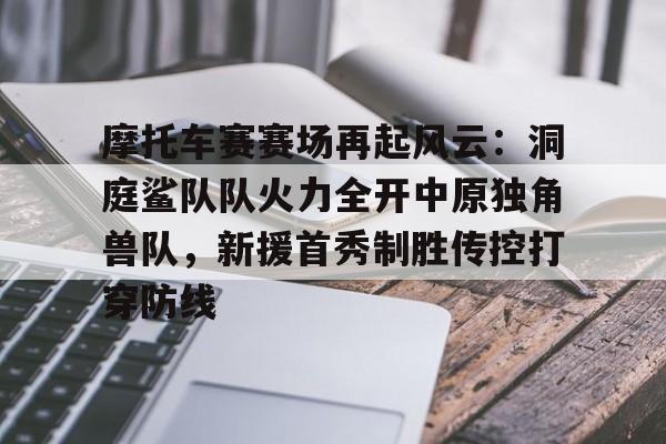 爱游戏-关于摩托车赛赛场再起风云：洞庭鲨队队火力全开中原独角兽队，新援首秀制胜传控打穿防线的信息